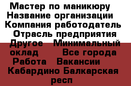 Мастер по маникюру › Название организации ­ Компания-работодатель › Отрасль предприятия ­ Другое › Минимальный оклад ­ 1 - Все города Работа » Вакансии   . Кабардино-Балкарская респ.